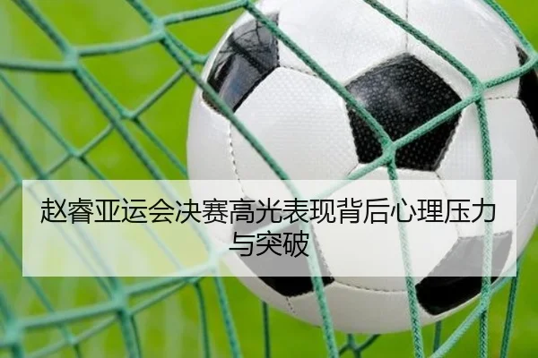 赵睿亚运会决赛高光表现背后心理压力与突破